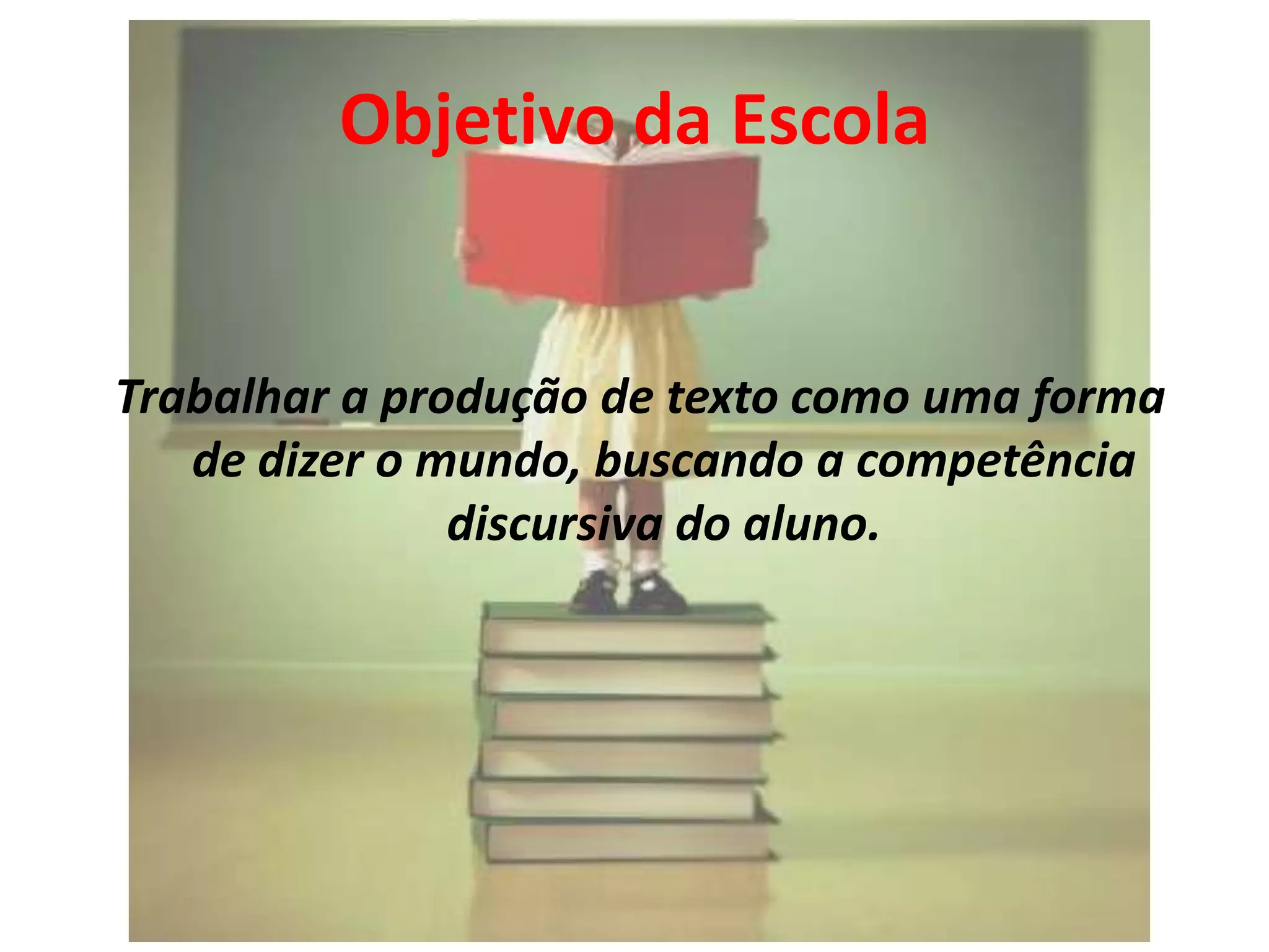 Objetivo da Escola

Trabalhar a produção de texto como uma forma
de dizer o mundo, buscando a competência
discursiva do aluno.

 