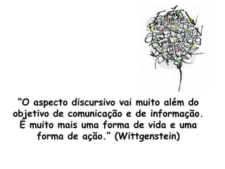 “O aspecto discursivo vai muito além do
objetivo de comunicação e de informação.
É muito mais uma forma de vida e uma
forma de ação.” (Wittgenstein)

 