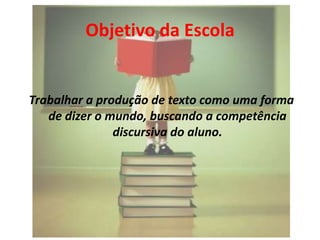 Objetivo da Escola

Trabalhar a produção de texto como uma forma
de dizer o mundo, buscando a competência
discursiva do aluno.

 