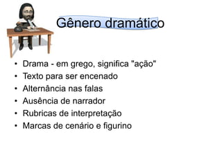 Gênero dramáticoDrama - em grego, significa "ação"Texto para ser encenadoAlternância nas falasAusência de narradorRubricas de interpretaçãoMarcas de cenário e figurino