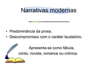 Narrativas modernasPredominância da prosa.Descompromisso com o caráter laudatório.Apresenta-se como fábula, conto, novela, romance ou crônica.
