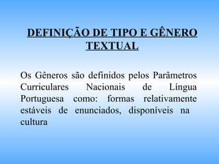 DEFINIÇÃO DE TIPO E GÊNERO TEXTUAL Os Gêneros são definidos pelos Parâmetros Curriculares Nacionais de Língua Portuguesa como: formas relativamente estáveis de enunciados, disponíveis na  cultura 