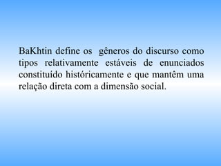 BaKhtin define os  gêneros do discurso como tipos relativamente estáveis de enunciados constituído históricamente e que mantêm uma relação direta com a dimensão social. 