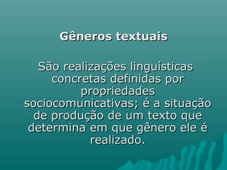 Gêneros textuaisGêneros textuais
São realizações linguísticasSão realizações linguísticas
concretas definidas porconcretas definidas por
propriedadespropriedades
sociocomunicativas; é a situaçãosociocomunicativas; é a situação
de produção de um texto quede produção de um texto que
determina em que gênero ele édetermina em que gênero ele é
realizado.realizado.
 