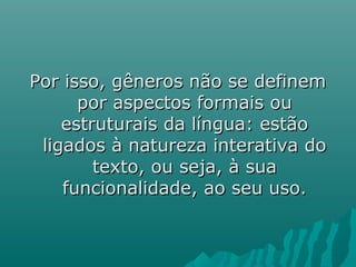 Por isso, gêneros não se definemPor isso, gêneros não se definem
por aspectos formais oupor aspectos formais ou
estruturais da língua: estãoestruturais da língua: estão
ligados à natureza interativa doligados à natureza interativa do
texto, ou seja, à suatexto, ou seja, à sua
funcionalidade, ao seu uso.funcionalidade, ao seu uso.
 