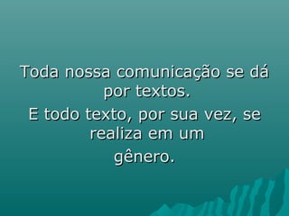 Toda nossa comunicação se dáToda nossa comunicação se dá
por textos.por textos.
E todo texto, por sua vez, seE todo texto, por sua vez, se
realiza em umrealiza em um
gênero.gênero.
 