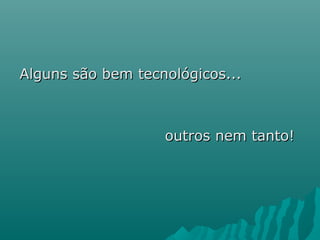 Alguns são bem tecnológicos...Alguns são bem tecnológicos...
outros nem tanto!outros nem tanto!
 