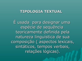 TIPOLOGIA TEXTUALTIPOLOGIA TEXTUAL
É usada para designar umaÉ usada para designar uma
espécie de sequênciaespécie de sequência
teoricamente definida pelateoricamente definida pela
natureza linguística de suanatureza linguística de sua
composição ( aspectos lexicais,composição ( aspectos lexicais,
sintáticos, tempos verbais,sintáticos, tempos verbais,
relações lógicas).relações lógicas).
 