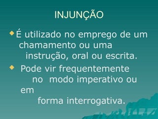 INJUNÇÃO
 É utilizado no emprego de um
chamamento ou uma
instrução, oral ou escrita.
 Pode vir frequentemente
no modo imperativo ou
em
forma interrogativa.
 