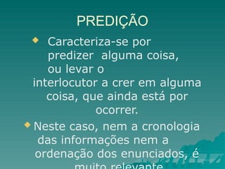 PREDIÇÃO
 Caracteriza-se por
predizer alguma coisa,
ou levar o
interlocutor a crer em alguma
coisa, que ainda está por
ocorrer.
 Neste caso, nem a cronologia
das informações nem a
ordenação dos enunciados, é
 