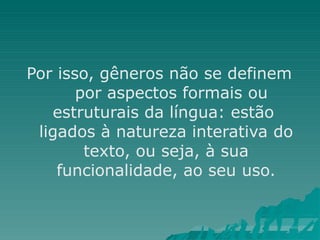 Por isso, gêneros não se definem
por aspectos formais ou
estruturais da língua: estão
ligados à natureza interativa do
texto, ou seja, à sua
funcionalidade, ao seu uso.
 