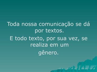 Toda nossa comunicação se dá
por textos.
E todo texto, por sua vez, se
realiza em um
gênero.
 