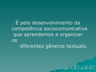 É pelo desenvolvimento da
competência sociocomunicativa
que aprendemos a organizar
os
diferentes gêneros textuais.
 