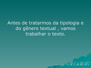 Antes de tratarmos da tipologia e
do gênero textual , vamos
trabalhar o texto.
 