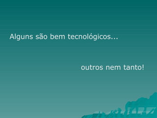 Alguns são bem tecnológicos...
outros nem tanto!
 
