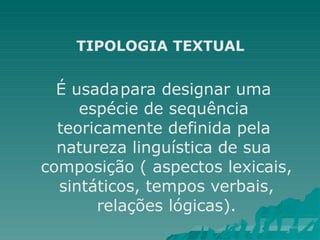 TIPOLOGIA TEXTUAL
É usadapara designar uma
espécie de sequência
teoricamente definida pela
natureza linguística de sua
composição ( aspectos lexicais,
sintáticos, tempos verbais,
relações lógicas).
 