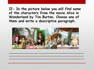 II- In the picture below you will find some of the characters from the movie Alice in Wonderland by Tim Burton. Choose one of them and write a descriptive paragraph._________________________________________________________________________________________________________________________________________________________
