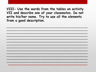 VIII- Use the words from the tables on activity VII and describe one of your classmates. Do not write his/her name. Try to use all the elements from a good description. ______________________________________________________________________________________________________________________________________________________________________________________________________________________________________________________________________________________________________________________________________________________________________________________________________________________________________________________________________________________________________________________________________________________________________________________________________________________________________________________________________________________________________________________________