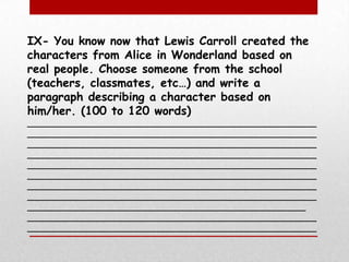 IX- You know now that Lewis Carroll created the characters from Alice in Wonderland based on real people. Choose someone from the school (teachers, classmates, etc…) and write a paragraph describing a character based on him/her. (100 to 120 words)_____________________________________________________________________________________________________________________________________________________________________________________________________________________________________________________________________________________________________________________________________________________________________________________________________________________________________________________________________________________________________________________________________________________________________________________________________