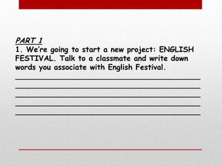 PART 11. We’re going to start a new project: ENGLISH FESTIVAL. Talk to a classmate and write down words you associate with English Festival. ________________________________________________________________________________________________________________________________________________________________________________________________________ 