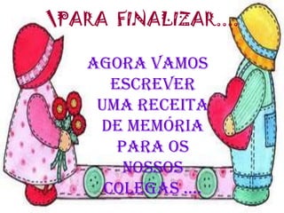 PARA FINALIZAR....

    Agora vamos
       escrever
     uma receita
     de memória
        para os
         nossos
      colegas ....
 