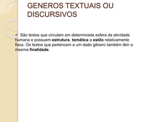 GENEROS TEXTUAIS OU
DISCURSIVOS
 São textos que circulam em determinada esfera da atividade
humana e possuem estrutura, temática e estilo relativamente
fixos. Os textos que pertencem a um dado gênero também têm a
mesma finalidade.
 