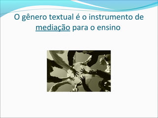 O gênero textual é o instrumento de
mediação para o ensino
 