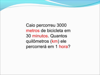 Caio percorreu 3000
metros de bicicleta em
30 minutos. Quantos
quilômetros (km) ele
percorrerá em 1 hora?
 