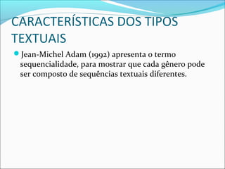 CARACTERÍSTICAS DOS TIPOS
TEXTUAIS
Jean-Michel Adam (1992) apresenta o termo
sequencialidade, para mostrar que cada gênero pode
ser composto de sequências textuais diferentes.
 
