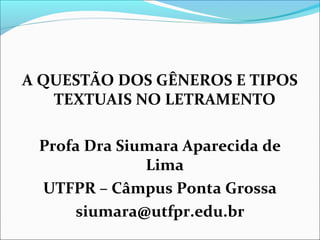 A QUESTÃO DOS GÊNEROS E TIPOS
TEXTUAIS NO LETRAMENTO
Profa Dra Siumara Aparecida de
Lima
UTFPR – Câmpus Ponta Grossa
siumara@utfpr.edu.br
 