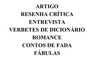 ARTIGO
RESENHA CRÍTICA
ENTREVISTA
VERBETES DE DICIONÁRIO
ROMANCE
CONTOS DE FADA
FÁBULAS
 