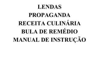 LENDAS
PROPAGANDA
RECEITA CULINÁRIA
BULA DE REMÉDIO
MANUAL DE INSTRUÇÃO
 