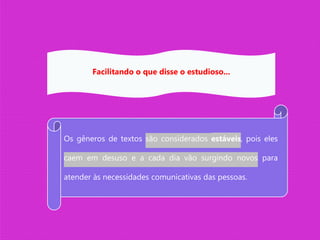 Os gêneros de textos são considerados estáveis, pois eles
caem em desuso e a cada dia vão surgindo novos para
atender às necessidades comunicativas das pessoas.
Facilitando o que disse o estudioso...
 