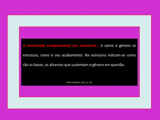 A construção composicional (ou estrutura) : é como o gênero se
estrutura, como é seu acabamento. Na estrutura indicam-se como
são as bases, os alicerces que sustentam o gênero em questão.
(Abril Coleções, 2011, p. 13)
 