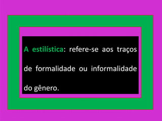 A estilística: refere-se aos traços
de formalidade ou informalidade
do gênero.
 