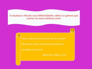 “tipos relativamente estáveis de enunciados”,
elaborados pelas mais diversas esferas da
atividade da humana.
(BAKHTIN, 2000, p.279)
O estudioso e filósofo russo Mikhail Bakhtin, definiu os gêneros que
usamos no nosso cotidiano como,
 
