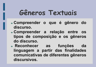 Gêneros Textuais
 Compreender o que é gênero do
discurso.
 Compreender a relação entre os
tipos de composição e os gêneros
do discurso.
 Reconhecer as funções da
linguagem a partir das finalidades
comunicativas de diferentes gêneros
discursivos.
 