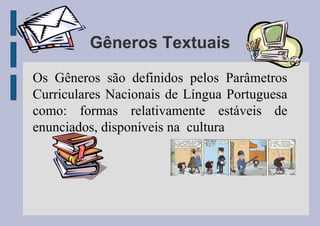 Gêneros Textuais
Os Gêneros são definidos pelos Parâmetros
Curriculares Nacionais de Língua Portuguesa
como: formas relativamente estáveis de
enunciados, disponíveis na cultura
 