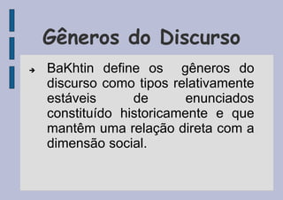 Gêneros do Discurso
 BaKhtin define os gêneros do
discurso como tipos relativamente
estáveis de enunciados
constituído historicamente e que
mantêm uma relação direta com a
dimensão social.
 
