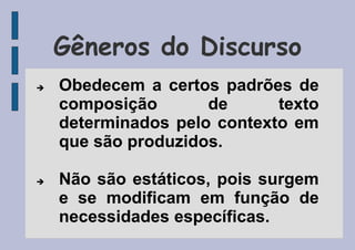 Gêneros do Discurso
 Obedecem a certos padrões de
composição de texto
determinados pelo contexto em
que são produzidos.
 Não são estáticos, pois surgem
e se modificam em função de
necessidades específicas.
 