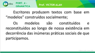 Prof. VICTOR ALAN
Escritores produzem textos com base em
“modelos” construídos socialmente;
Os modelos são constituídos e
reconstituídos ao longo de nossa existência em
decorrência das inúmeras práticas sociais de que
participamos.
 