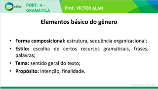 Prof. VICTOR ALAN
Elementos básico do gênero
• Forma composicional: estrutura, sequência organizacional;
• Estilo: escolha de certos recursos gramaticais, frases,
palavras;
• Tema: sentido geral do texto;
• Propósito: intenção, finalidade.
 