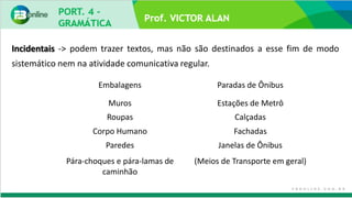 Incidentais -> podem trazer textos, mas não são destinados a esse fim de modo
sistemático nem na atividade comunicativa regular.
Embalagens Paradas de Ônibus
Muros Estações de Metrô
Roupas Calçadas
Corpo Humano Fachadas
Paredes Janelas de Ônibus
Pára-choques e pára-lamas de
caminhão
(Meios de Transporte em geral)
 