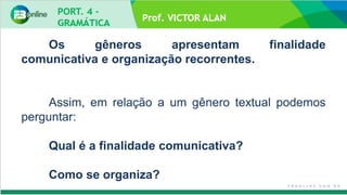 Prof. VICTOR ALAN
Os gêneros apresentam finalidade
comunicativa e organização recorrentes.
Assim, em relação a um gênero textual podemos
perguntar:
Qual é a finalidade comunicativa?
Como se organiza?
 