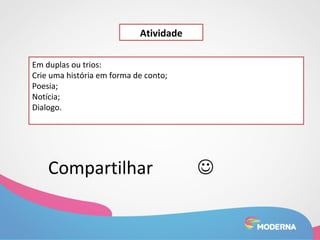 Atividade 
Em duplas ou trios: 
Crie uma história em forma de conto; 
Poesia; 
Notícia; 
Dialogo. 
Compartilhar  
 