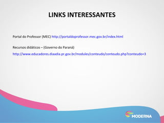 LINKS INTERESSANTES 
Portal do Professor (MEC) http://portaldoprofessor.mec.gov.br/index.html 
Recursos didáticos – (Governo do Paraná) 
http://www.educadores.diaadia.pr.gov.br/modules/conteudo/conteudo.php?conteudo=3 
 