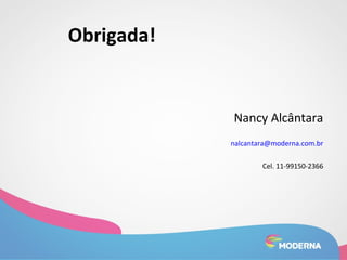 Obrigada! 
Nancy Alcântara 
nalcantara@moderna.com.br 
Cel. 11-99150-2366 
 