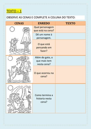 TEXTO – 1
OBSERVE AS CENAS E COMPLETE A COLUNA DO TEXTO:
CENAS ENREDO TEXTO
Qual personagem
que está na cena?
Dê um nome à
personagem.
O que está
pensando em
fazer?
Além do gato, o
que mais tem
nesta cena?
O que ocorreu na
cena?
Como termina a
historia nesta
cena?
 