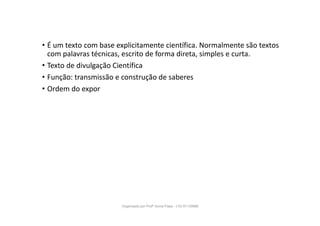 • É um texto com base explicitamente científica. Normalmente são textos
com palavras técnicas, escrito de forma direta, simples e curta.
• Texto de divulgação Científica
• Função: transmissão e construção de saberes
• Ordem do expor
Organizado por Profª Sonia Piaya - (15) 91130888
 