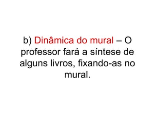 b) Dinâmica do mural – O
professor fará a síntese de
alguns livros, fixando-as no
           mural.
 
